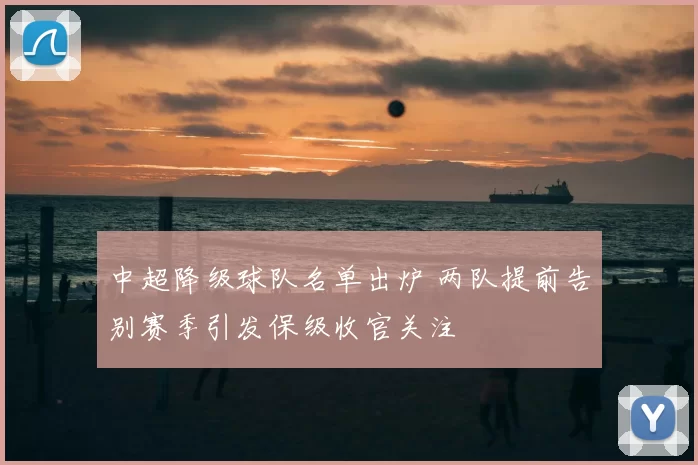 中超降级球队名单出炉 两队提前告别赛季引发保级收官关注