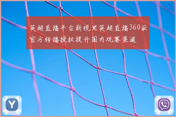 英超直播平台新视觉英超直播360获官方转播授权提升国内观赛渠道