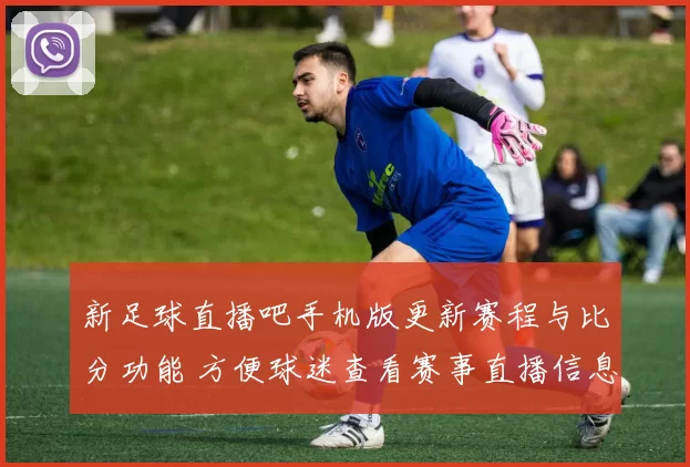 新足球直播吧手机版更新赛程与比分功能 方便球迷查看赛事直播信息