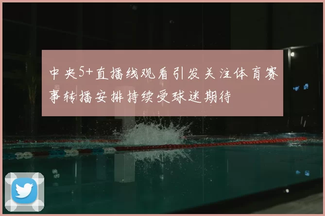 中央5+直播线观看引发关注体育赛事转播安排持续受球迷期待
