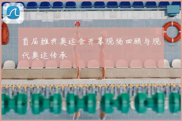 首届雅典奥运会开幕现场回顾与现代奥运传承