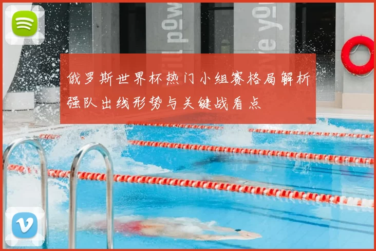 俄罗斯世界杯热门小组赛格局解析强队出线形势与关键战看点