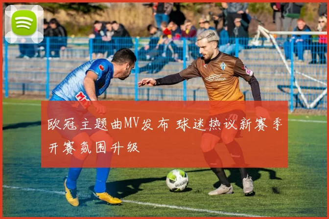 欧冠主题曲MV发布 球迷热议新赛季开赛氛围升级