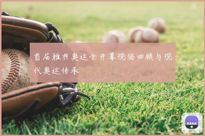 首届雅典奥运会开幕现场回顾与现代奥运传承