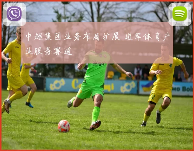 中超集团业务布局扩展 进军体育产业服务赛道