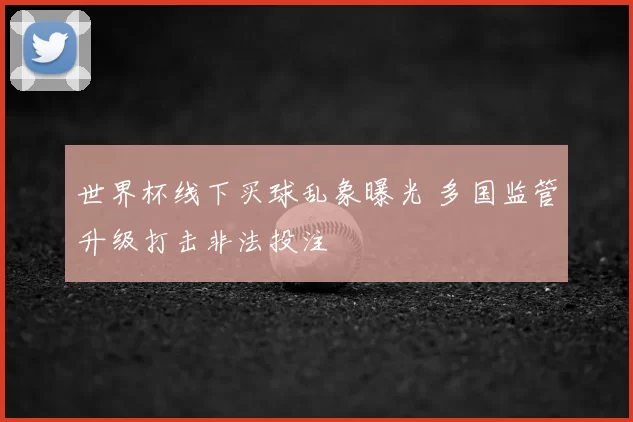 世界杯线下买球乱象曝光 多国监管升级打击非法投注