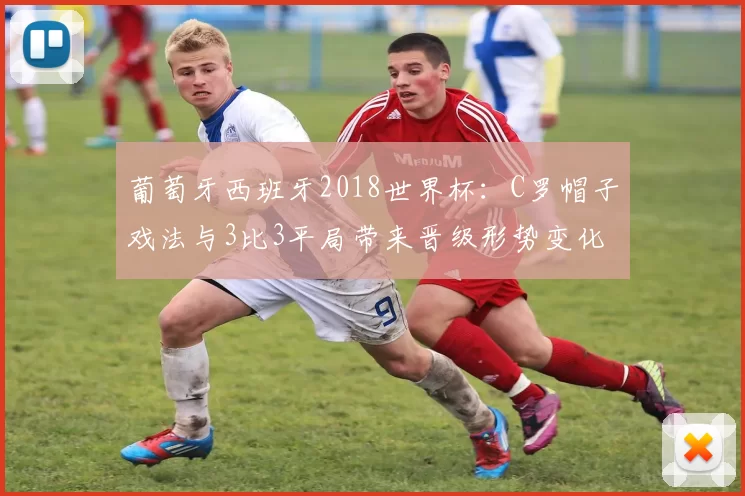 葡萄牙西班牙2018世界杯:C罗帽子戏法与3比3平局带来晋级形势变化