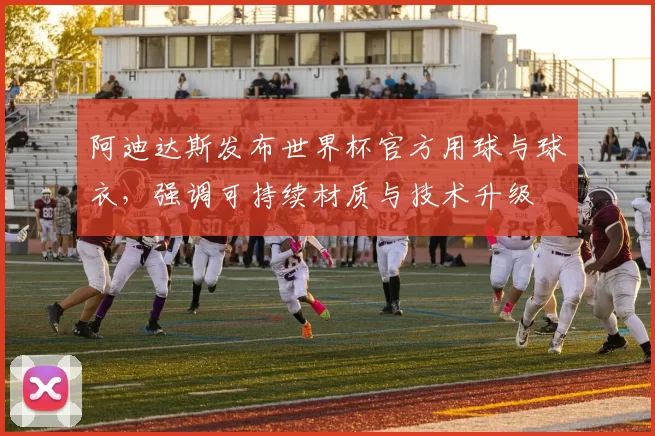 阿迪达斯发布世界杯官方用球与球衣，强调可持续材质与技术升级