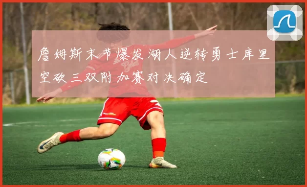 詹姆斯末节爆发湖人逆转勇士库里空砍三双附加赛对决确定