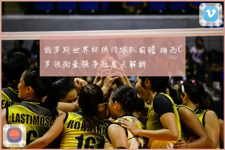 俄罗斯世界杯热门球队前瞻 梅西C罗领衔豪强争冠看点解析