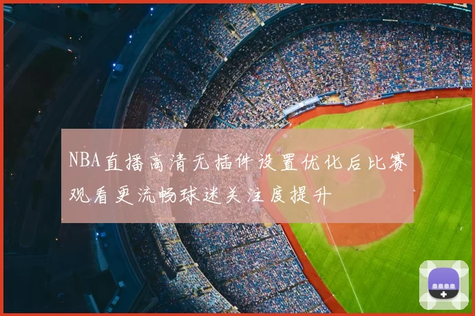 NBA直播高清无插件设置优化后比赛观看更流畅球迷关注度提升