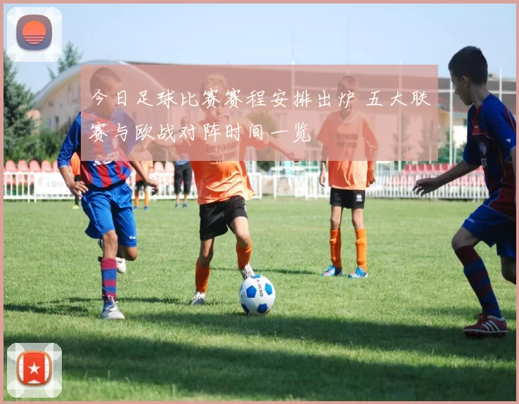 今日足球比赛赛程安排出炉 五大联赛与欧战对阵时间一览