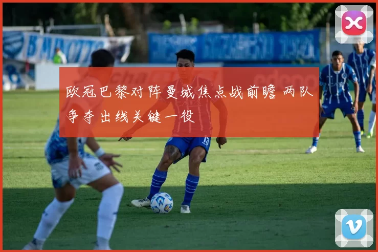 欧冠巴黎对阵曼城焦点战前瞻 两队争夺出线关键一役