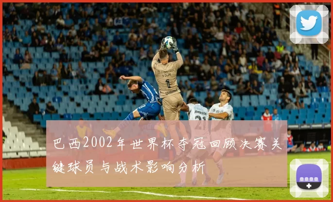 巴西2002年世界杯夺冠回顾决赛关键球员与战术影响分析