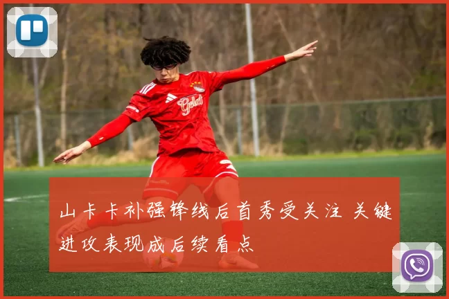 山卡卡补强锋线后首秀受关注 关键进攻表现成后续看点