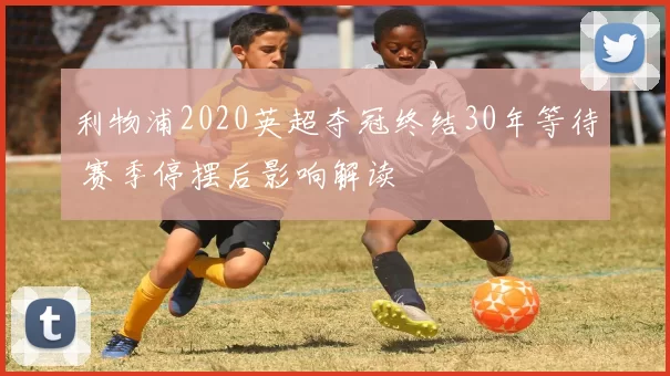 利物浦2020英超夺冠终结30年等待 赛季停摆后影响解读