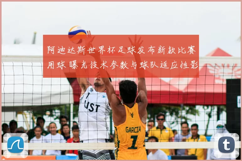 阿迪达斯世界杯足球发布新款比赛用球 曝光技术参数与球队适应性影响