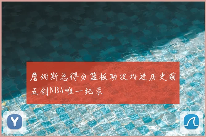 詹姆斯总得分篮板助攻均进历史前五创NBA唯一纪录