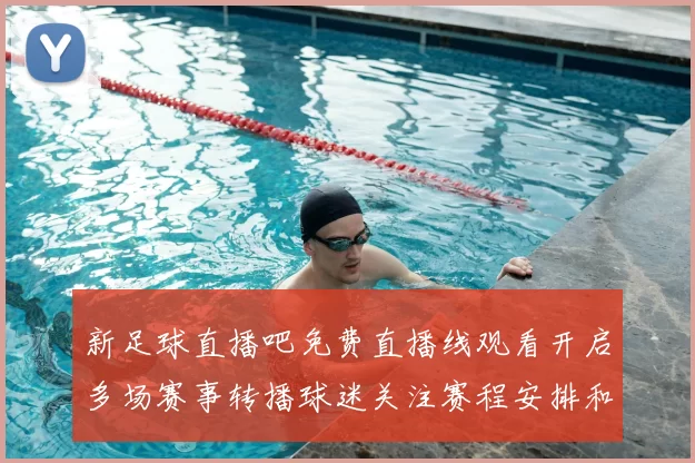 新足球直播吧免费直播线观看开启多场赛事转播球迷关注赛程安排和精彩集锦