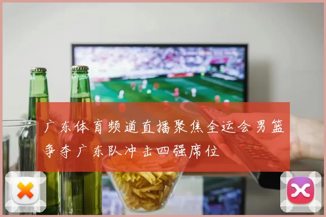 广东体育频道直播聚焦全运会男篮争夺广东队冲击四强席位
