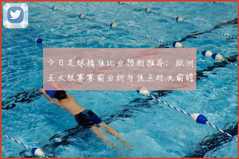今日足球精准比分预测推荐：欧洲五大联赛赛前分析与焦点对决前瞻