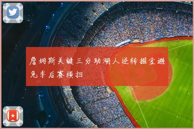 詹姆斯关键三分助湖人逆转掘金避免季后赛横扫