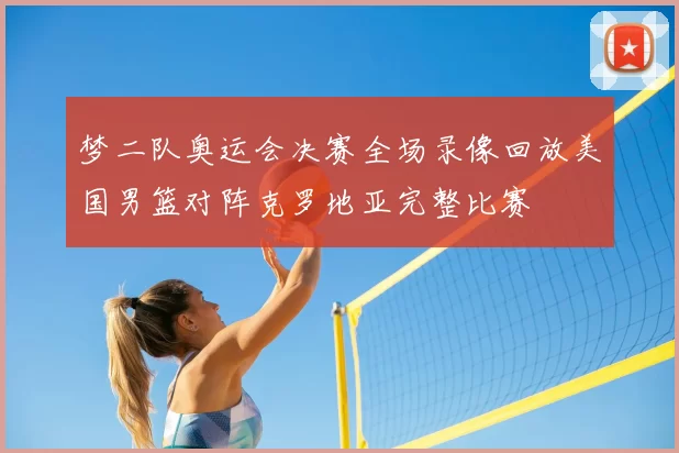 梦二队奥运会决赛全场录像回放美国男篮对阵克罗地亚完整比赛