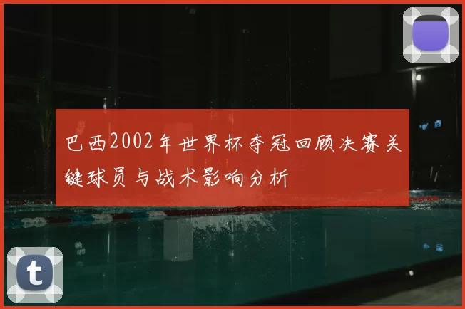巴西2002年世界杯夺冠回顾决赛关键球员与战术影响分析