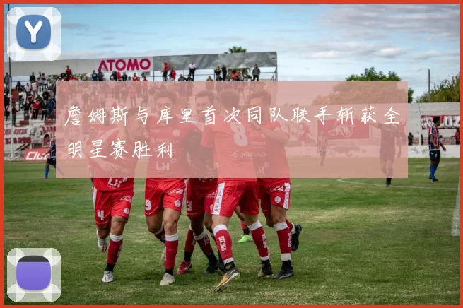 詹姆斯与库里首次同队联手斩获全明星赛胜利