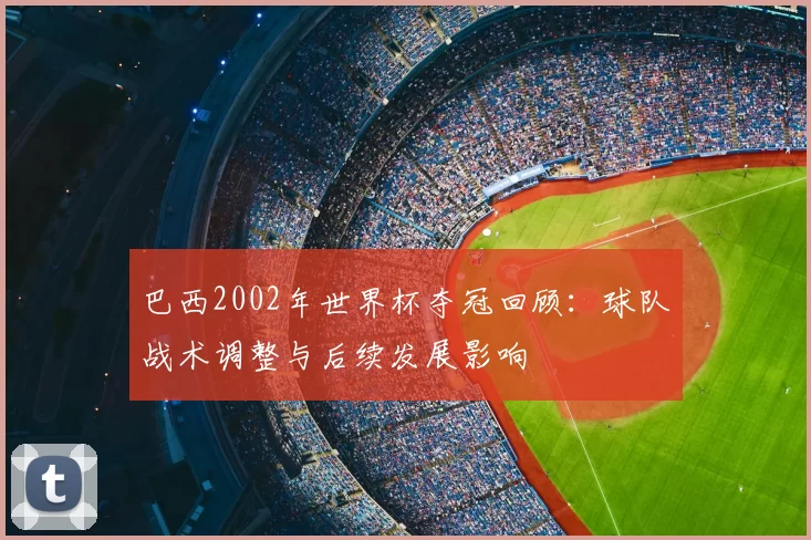 巴西2002年世界杯夺冠回顾：球队战术调整与后续发展影响