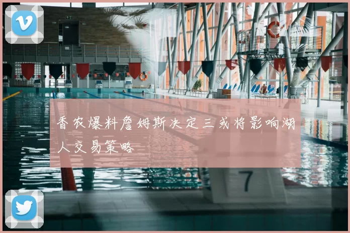 香农爆料詹姆斯决定三或将影响湖人交易策略