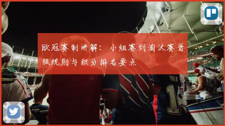 欧冠赛制讲解：小组赛到淘汰赛晋级规则与积分排名要点