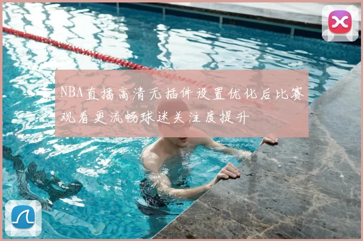 NBA直播高清无插件设置优化后比赛观看更流畅球迷关注度提升