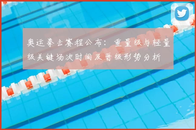 奥运拳击赛程公布：重量级与轻量级关键场次时间及晋级形势分析