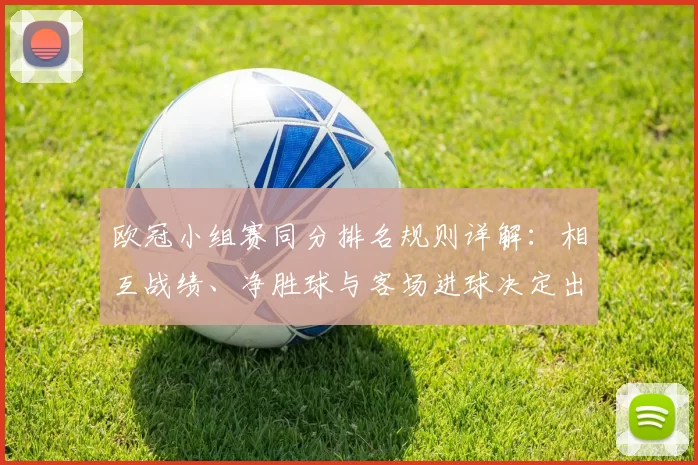 欧冠小组赛同分排名规则详解:相互战绩、净胜球与客场进球决定出线次序