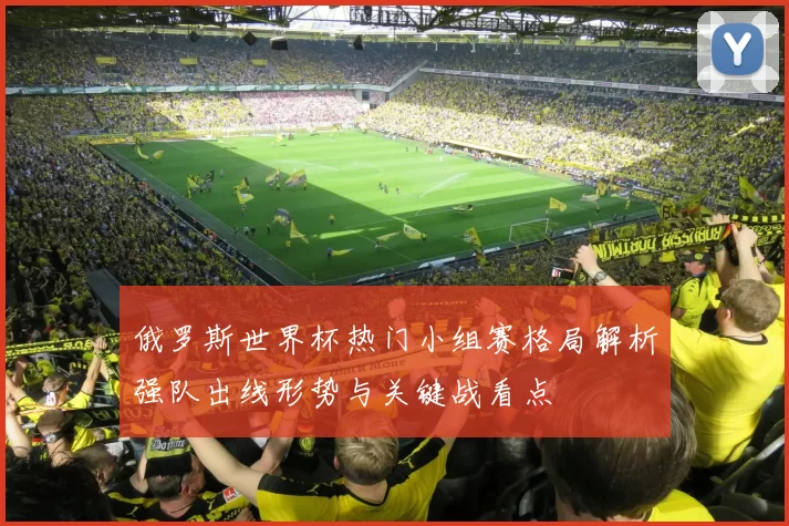俄罗斯世界杯热门小组赛格局解析强队出线形势与关键战看点