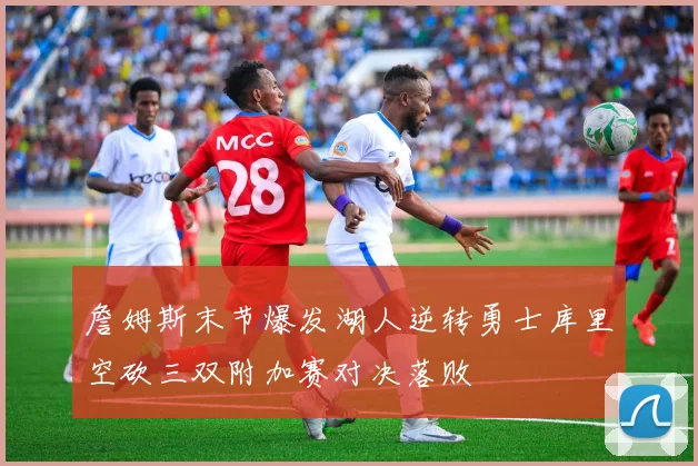 詹姆斯末节爆发湖人逆转勇士库里空砍三双附加赛对决落败