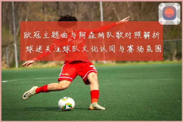 欧冠主题曲与阿森纳队歌对照解析 球迷关注球队文化认同与赛场氛围