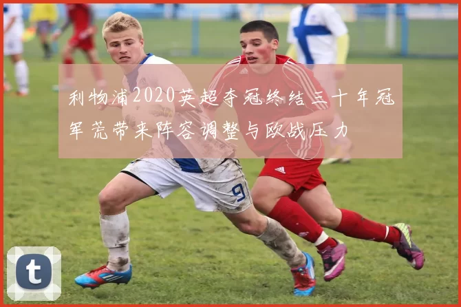 利物浦2020英超夺冠终结三十年冠军荒带来阵容调整与欧战压力