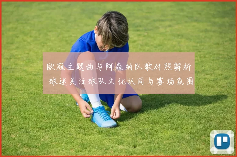 欧冠主题曲与阿森纳队歌对照解析 球迷关注球队文化认同与赛场氛围