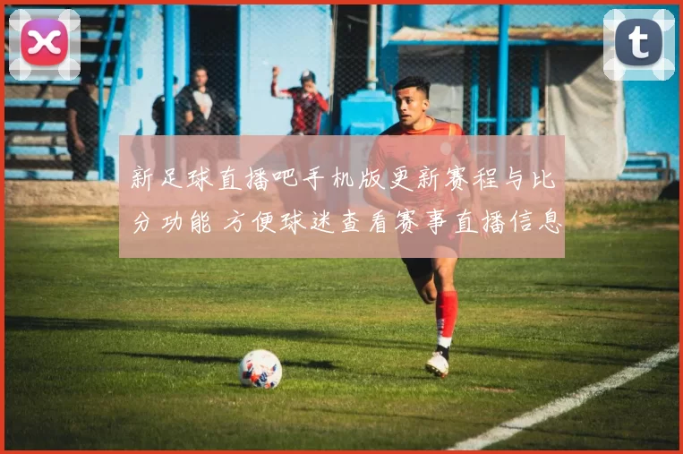 新足球直播吧手机版更新赛程与比分功能 方便球迷查看赛事直播信息