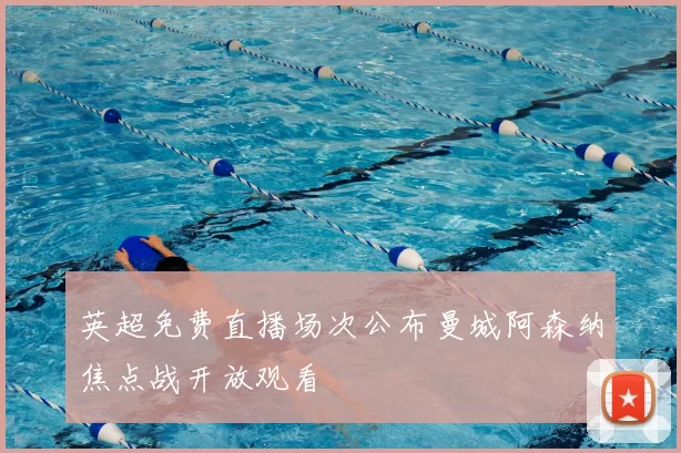 英超免费直播场次公布曼城阿森纳焦点战开放观看