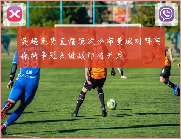 英超免费直播场次公布曼城对阵阿森纳争冠关键战即将开启